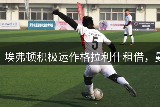 埃弗顿积极运作格拉利什租借，曼城利物浦洽谈加克波