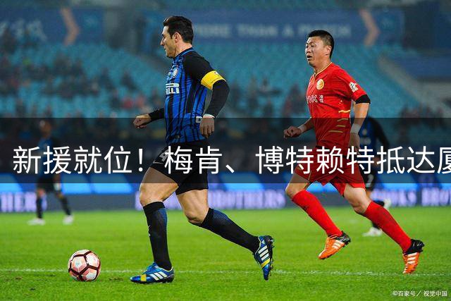 新援就位！梅肯、博特赖特抵达厦门，如约而至