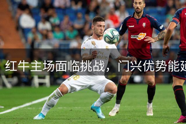 红牛主场面临挑战，门兴优势能延续？