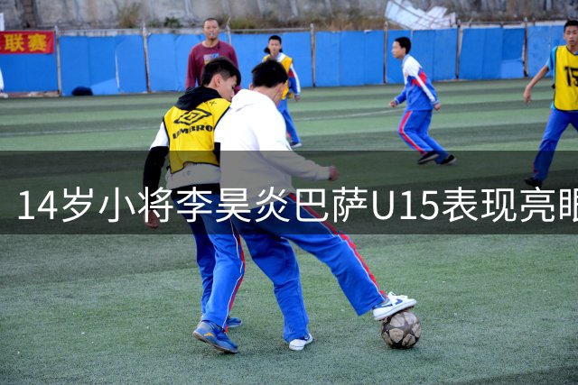 14岁小将李昊炎巴萨U15表现亮眼 精彩内切突破惊艳全场